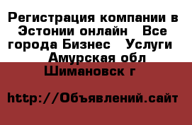 Регистрация компании в Эстонии онлайн - Все города Бизнес » Услуги   . Амурская обл.,Шимановск г.